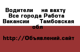 Водители BC на вахту. - Все города Работа » Вакансии   . Тамбовская обл.